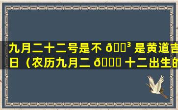 九月二十二号是不 🐳 是黄道吉日（农历九月二 🐘 十二出生的男孩命运）